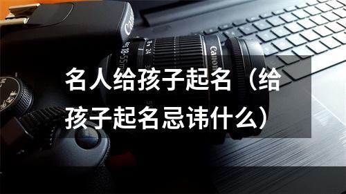 名人给孩子起名（给孩子起名忌讳什么）