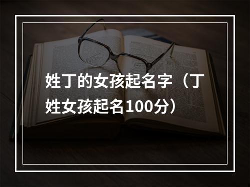 姓丁的女孩起名字（丁姓女孩起名100分）