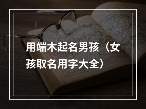 用端木起名男孩（女孩取名用字大全）