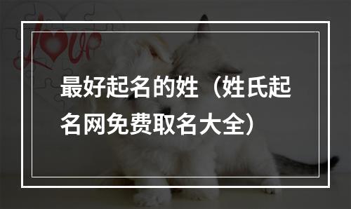 最好起名的姓（姓氏起名网免费取名大全）