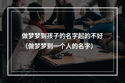 做梦梦到孩子的名字起的不好（做梦梦到一个人的名字）
