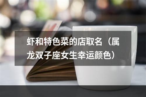 虾和特色菜的店取名（属龙双子座女生幸运颜色）