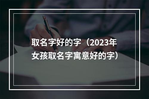 取名字好的字（2023年女孩取名字寓意好的字）