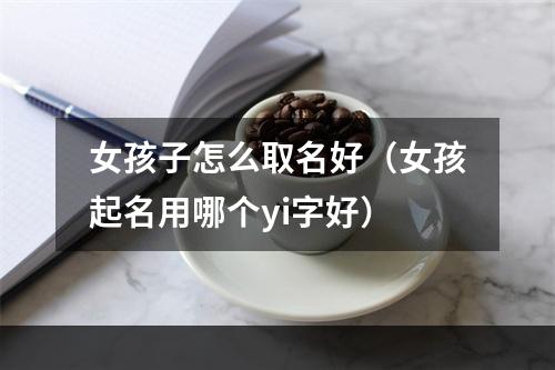 女孩子怎么取名好（女孩起名用哪个yi字好）