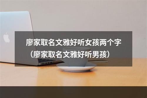 廖家取名文雅好听女孩两个字（廖家取名文雅好听男孩）