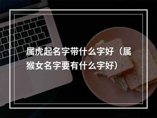 属虎起名字带什么字好（属猴女名字要有什么字好）