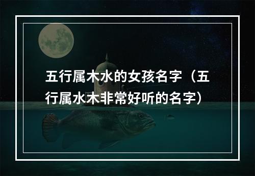 五行属木水的女孩名字（五行属水木非常好听的名字）
