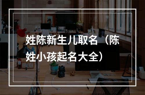 姓陈新生儿取名（陈姓小孩起名大全）