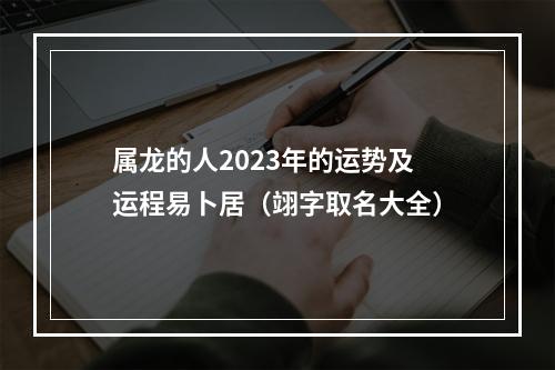 属龙的人2023年的运势及运程易卜居（翊字取名大全）