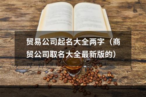 贸易公司起名大全两字（商贸公司取名大全最新版的）