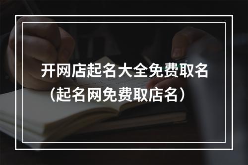 开网店起名大全免费取名（起名网免费取店名）