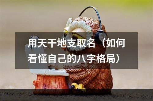 用天干地支取名（如何看懂自己的八字格局）