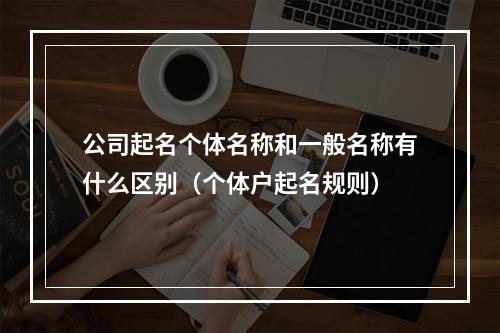 公司起名个体名称和一般名称有什么区别（个体户起名规则）