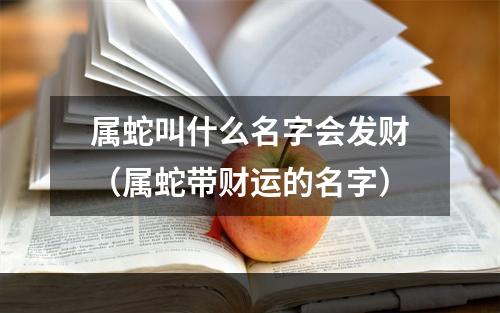 属蛇叫什么名字会发财（属蛇带财运的名字）