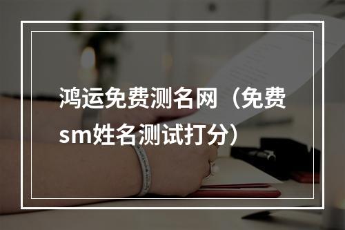 鸿运免费测名网（免费sm姓名测试打分）