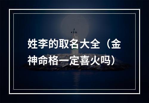 姓李的取名大全（金神命格一定喜火吗）