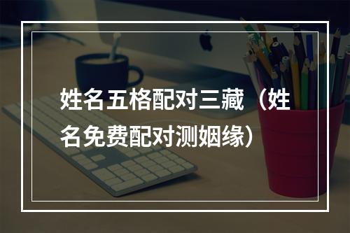 姓名五格配对三藏（姓名免费配对测姻缘）