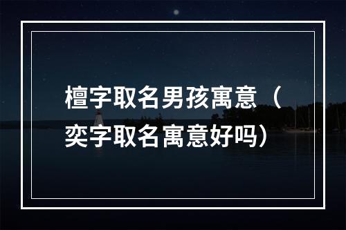 檀字取名男孩寓意（奕字取名寓意好吗）