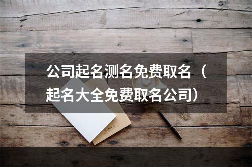 公司起名测名免费取名（起名大全免费取名公司）