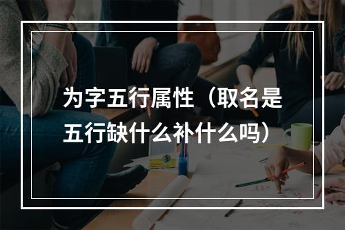 为字五行属性（取名是五行缺什么补什么吗）