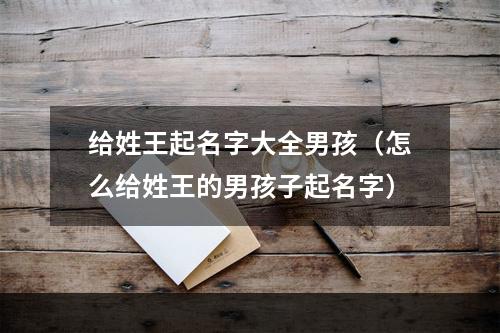 给姓王起名字大全男孩（怎么给姓王的男孩子起名字）