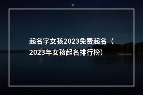 起名字女孩2023免费起名（2023年女孩起名排行榜）