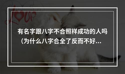 有名字跟八字不合照样成功的人吗（为什么八字合全了反而不好）