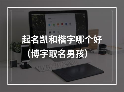 起名凯和楷字哪个好（博字取名男孩）