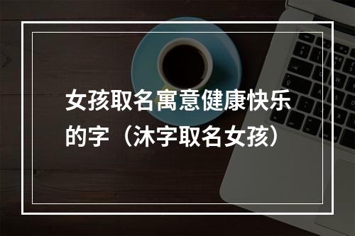 女孩取名寓意健康快乐的字（沐字取名女孩）