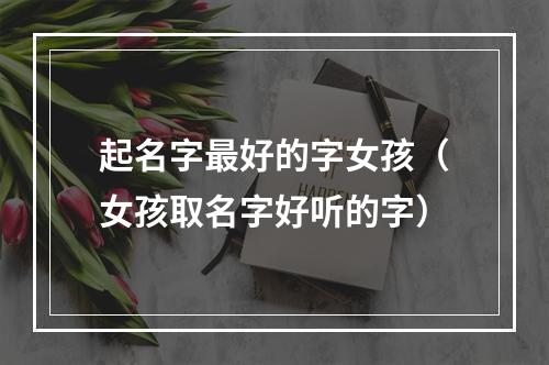 起名字最好的字女孩（女孩取名字好听的字）