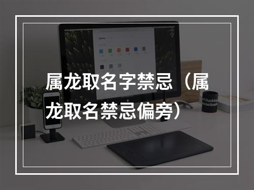 属龙取名字禁忌（属龙取名禁忌偏旁）
