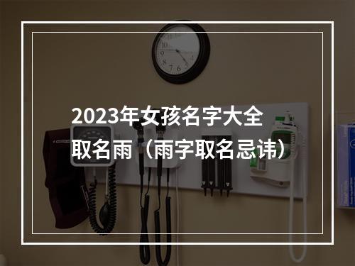 2023年女孩名字大全取名雨（雨字取名忌讳）
