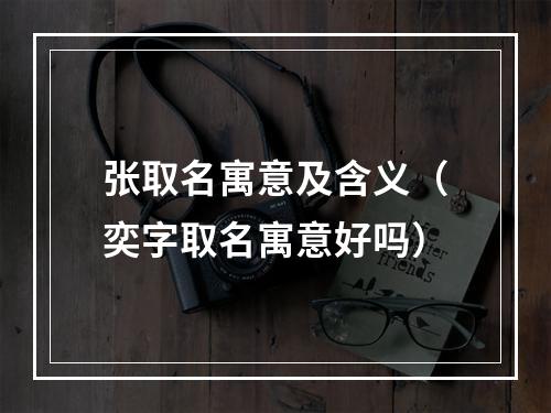 张取名寓意及含义（奕字取名寓意好吗）