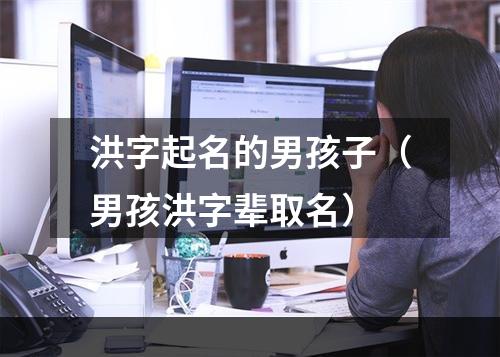 洪字起名的男孩子（男孩洪字辈取名）