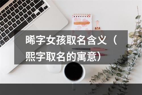 晞字女孩取名含义（熙字取名的寓意）