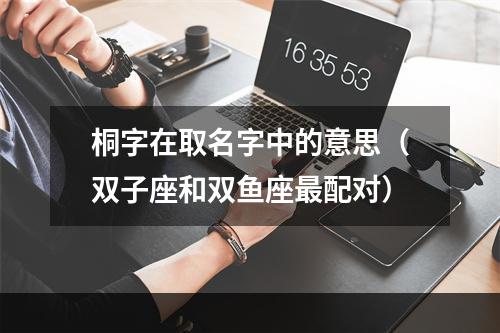 桐字在取名字中的意思（双子座和双鱼座最配对）