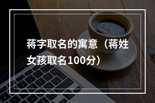 蒋字取名的寓意（蒋姓女孩取名100分）