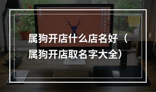 属狗开店什么店名好（属狗开店取名字大全）