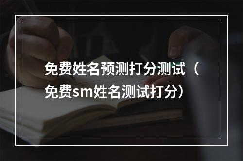 免费姓名预测打分测试（免费sm姓名测试打分）