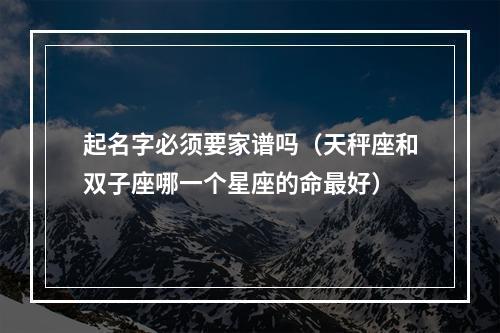 起名字必须要家谱吗（天秤座和双子座哪一个星座的命最好）