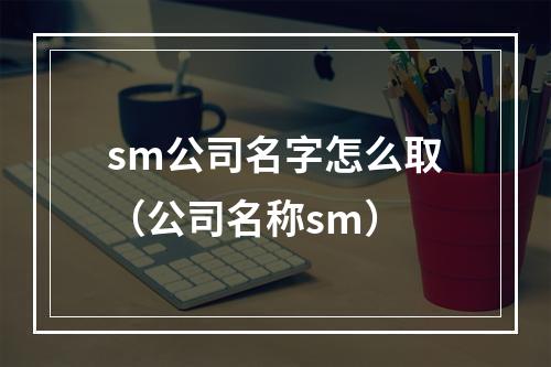 sm公司名字怎么取（公司名称sm）