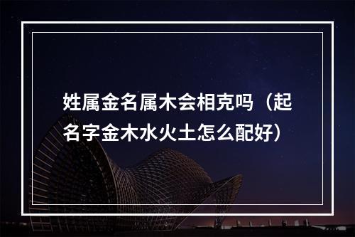 姓属金名属木会相克吗（起名字金木水火土怎么配好）