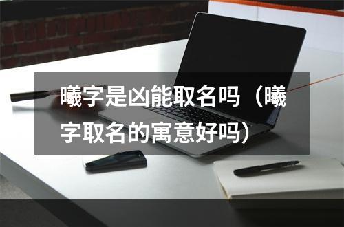 曦字是凶能取名吗（曦字取名的寓意好吗）