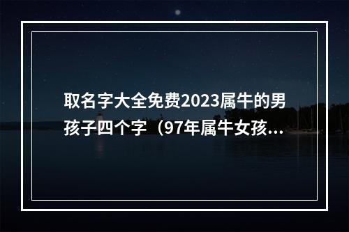 取名字大全免费2023属牛的男孩子四个字（97年属牛女孩子姻缘）