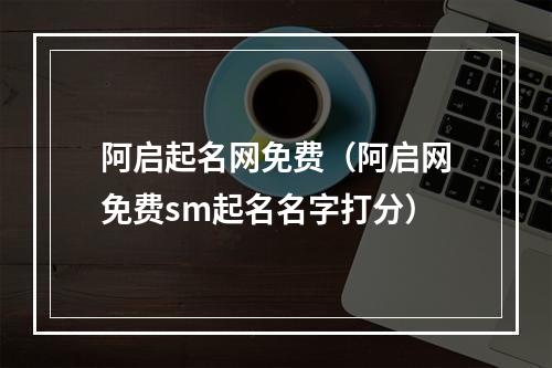 阿启起名网免费（阿启网免费sm起名名字打分）