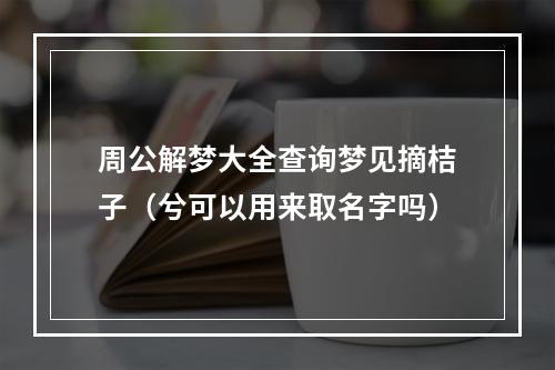 周公解梦大全查询梦见摘桔子（兮可以用来取名字吗）
