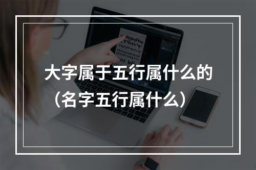大字属于五行属什么的（名字五行属什么）
