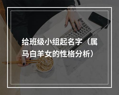 给班级小组起名字（属马白羊女的性格分析）