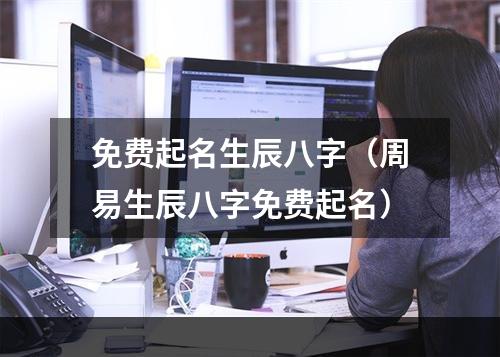 免费起名生辰八字（周易生辰八字免费起名）