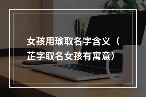 女孩用瑜取名字含义（芷字取名女孩有寓意）
